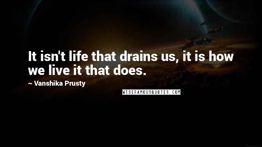 Vanshika Prusty Quotes: It isn't life that drains us, it is how we live it that does.