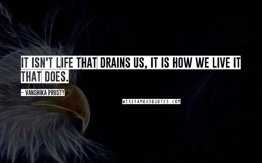 Vanshika Prusty Quotes: It isn't life that drains us, it is how we live it that does.