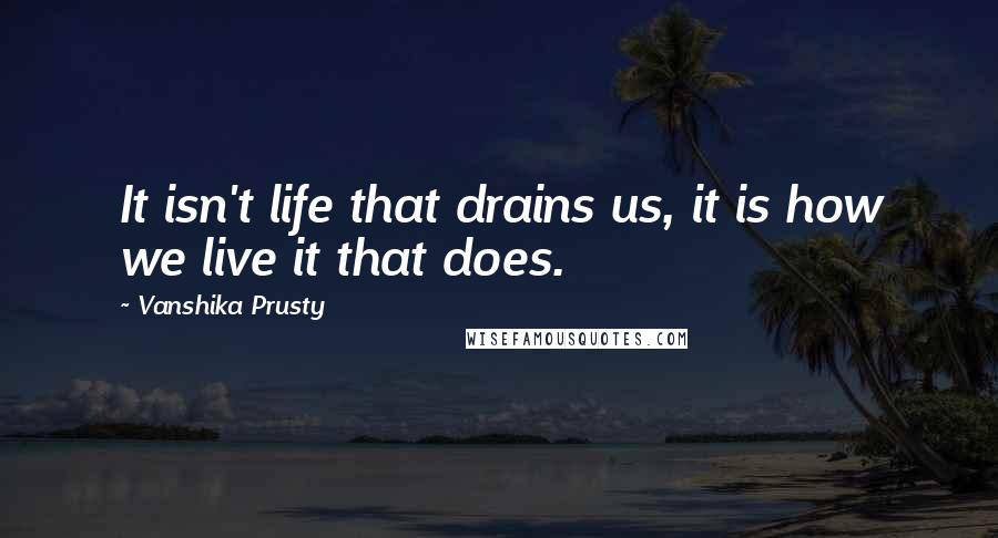 Vanshika Prusty Quotes: It isn't life that drains us, it is how we live it that does.