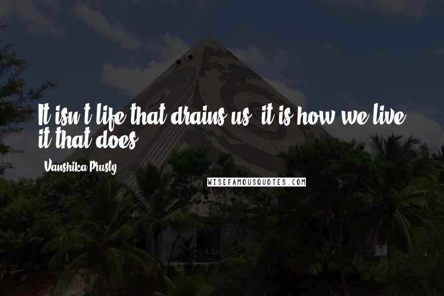 Vanshika Prusty Quotes: It isn't life that drains us, it is how we live it that does.