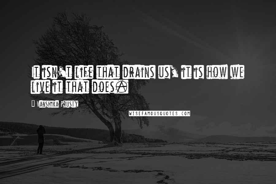 Vanshika Prusty Quotes: It isn't life that drains us, it is how we live it that does.