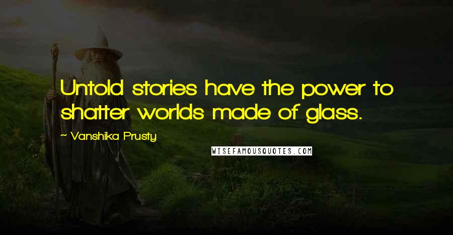 Vanshika Prusty Quotes: Untold stories have the power to shatter worlds made of glass.