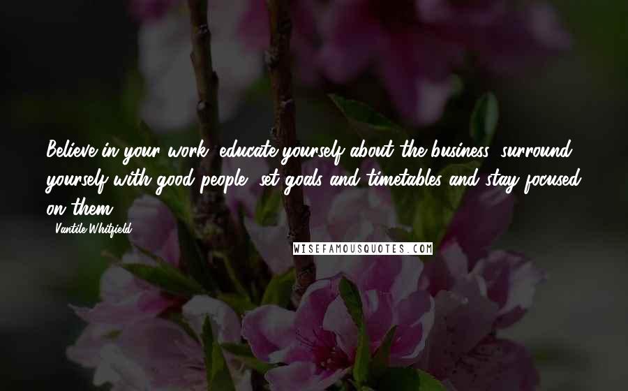 Vantile Whitfield Quotes: Believe in your work, educate yourself about the business, surround yourself with good people, set goals and timetables and stay focused on them,