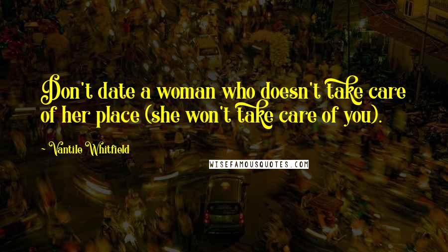 Vantile Whitfield Quotes: Don't date a woman who doesn't take care of her place (she won't take care of you).