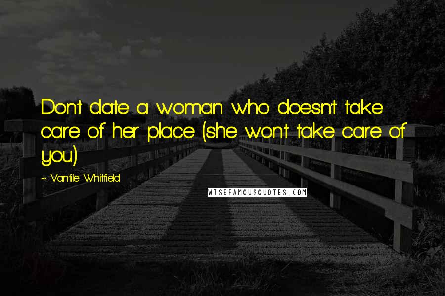 Vantile Whitfield Quotes: Don't date a woman who doesn't take care of her place (she won't take care of you).