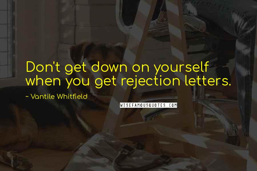 Vantile Whitfield Quotes: Don't get down on yourself when you get rejection letters.