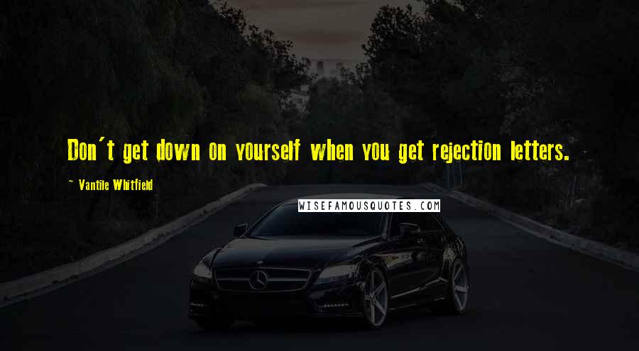 Vantile Whitfield Quotes: Don't get down on yourself when you get rejection letters.