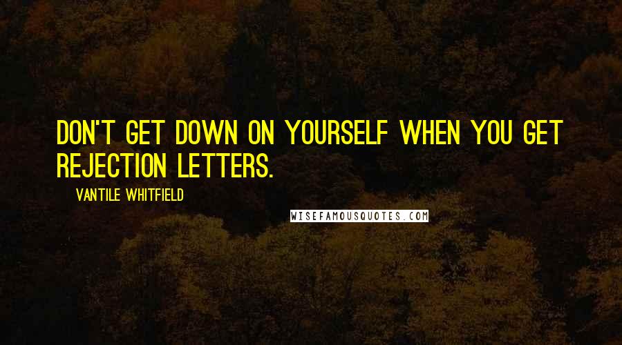 Vantile Whitfield Quotes: Don't get down on yourself when you get rejection letters.