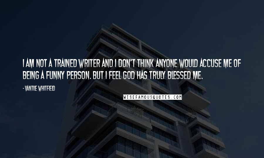 Vantile Whitfield Quotes: I am not a trained writer and I don't think anyone would accuse me of being a funny person. But I feel God has truly blessed me.