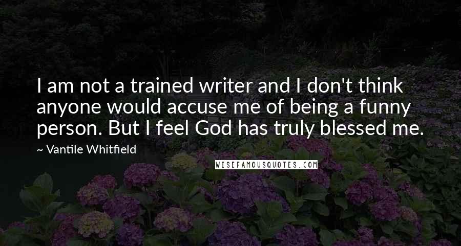 Vantile Whitfield Quotes: I am not a trained writer and I don't think anyone would accuse me of being a funny person. But I feel God has truly blessed me.