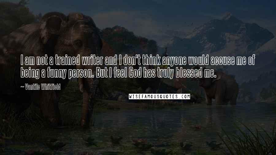 Vantile Whitfield Quotes: I am not a trained writer and I don't think anyone would accuse me of being a funny person. But I feel God has truly blessed me.