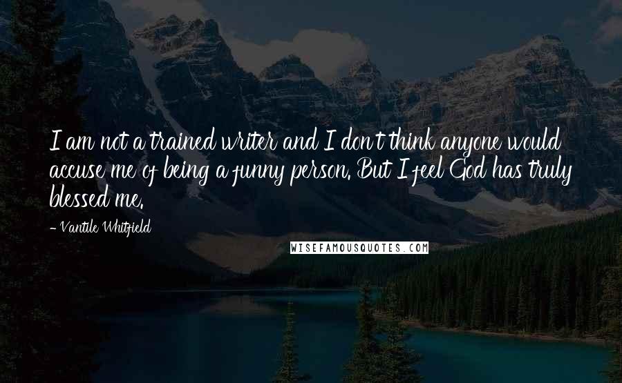 Vantile Whitfield Quotes: I am not a trained writer and I don't think anyone would accuse me of being a funny person. But I feel God has truly blessed me.