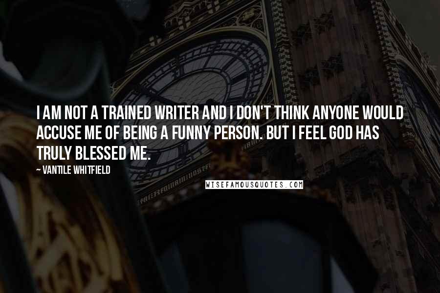 Vantile Whitfield Quotes: I am not a trained writer and I don't think anyone would accuse me of being a funny person. But I feel God has truly blessed me.