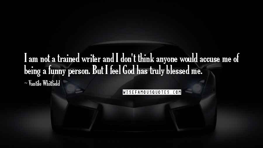 Vantile Whitfield Quotes: I am not a trained writer and I don't think anyone would accuse me of being a funny person. But I feel God has truly blessed me.