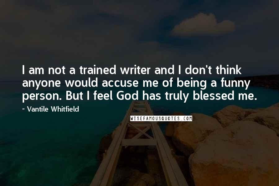 Vantile Whitfield Quotes: I am not a trained writer and I don't think anyone would accuse me of being a funny person. But I feel God has truly blessed me.