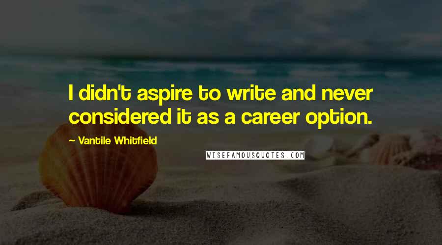 Vantile Whitfield Quotes: I didn't aspire to write and never considered it as a career option.