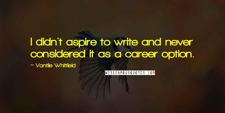 Vantile Whitfield Quotes: I didn't aspire to write and never considered it as a career option.