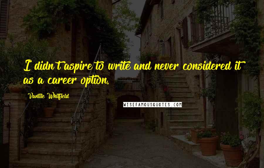 Vantile Whitfield Quotes: I didn't aspire to write and never considered it as a career option.