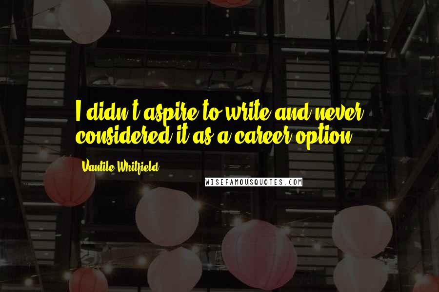 Vantile Whitfield Quotes: I didn't aspire to write and never considered it as a career option.