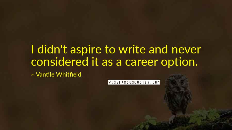 Vantile Whitfield Quotes: I didn't aspire to write and never considered it as a career option.