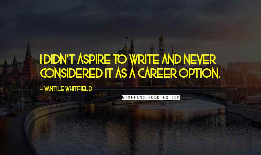 Vantile Whitfield Quotes: I didn't aspire to write and never considered it as a career option.