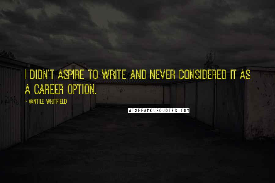 Vantile Whitfield Quotes: I didn't aspire to write and never considered it as a career option.