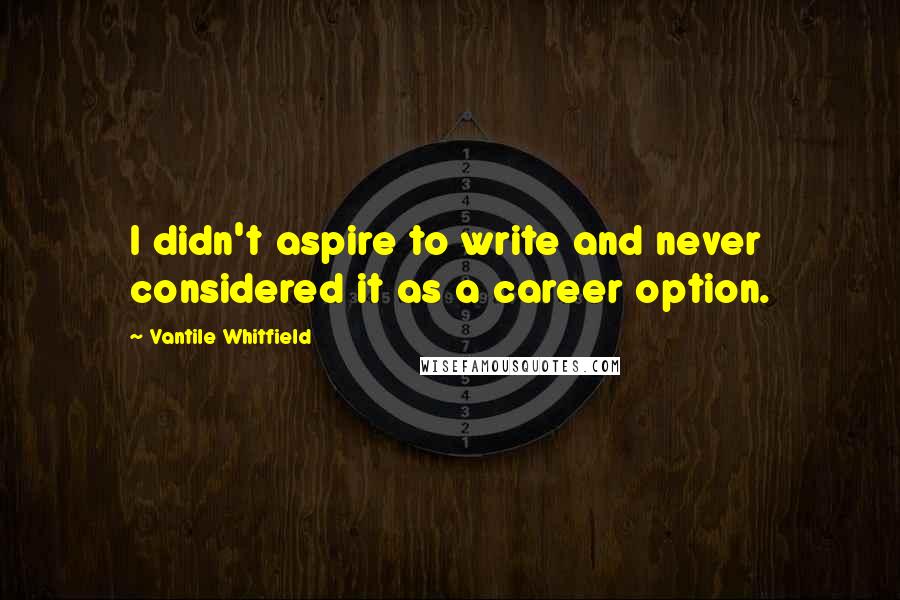 Vantile Whitfield Quotes: I didn't aspire to write and never considered it as a career option.