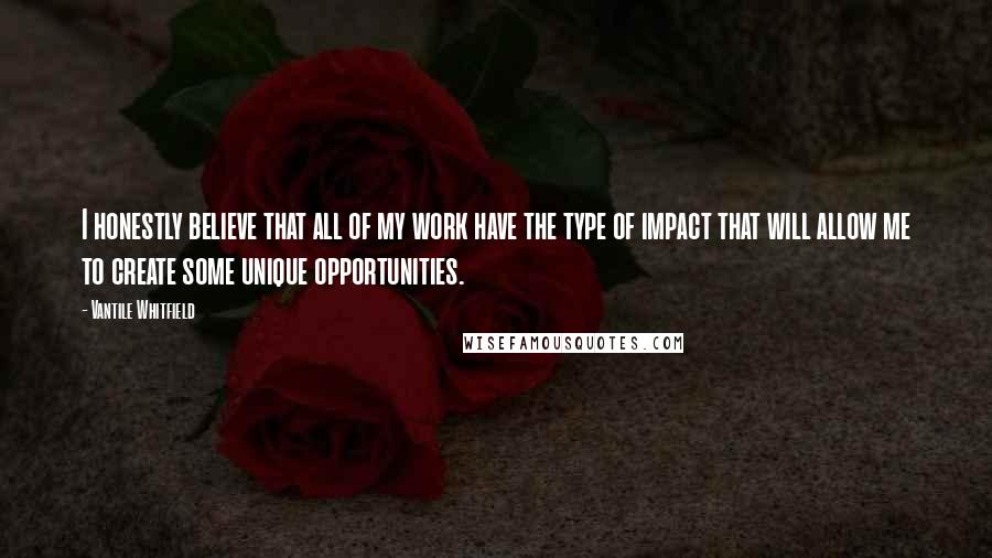 Vantile Whitfield Quotes: I honestly believe that all of my work have the type of impact that will allow me to create some unique opportunities.