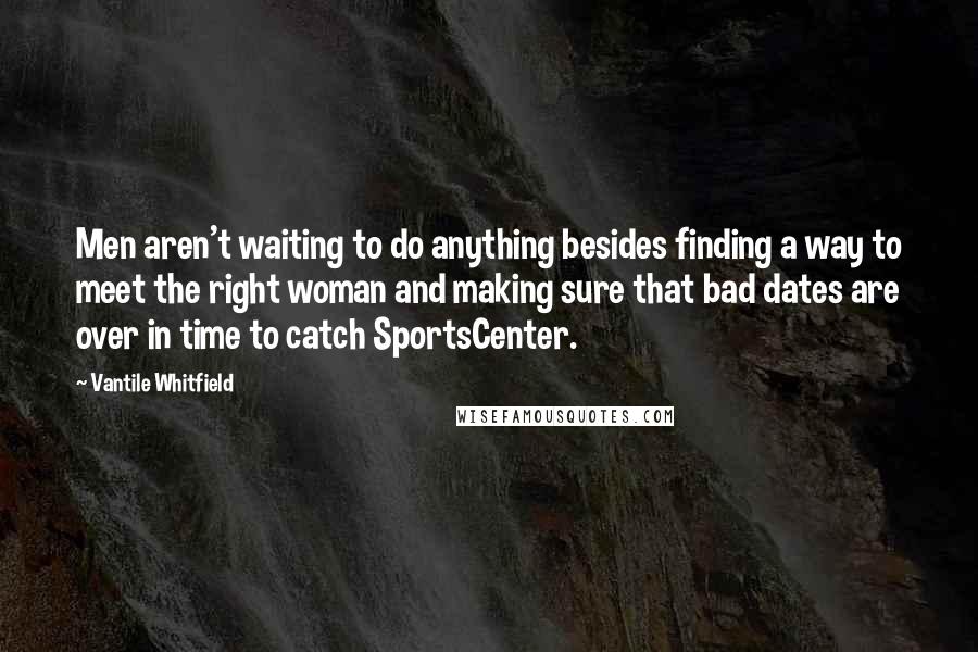 Vantile Whitfield Quotes: Men aren't waiting to do anything besides finding a way to meet the right woman and making sure that bad dates are over in time to catch SportsCenter.