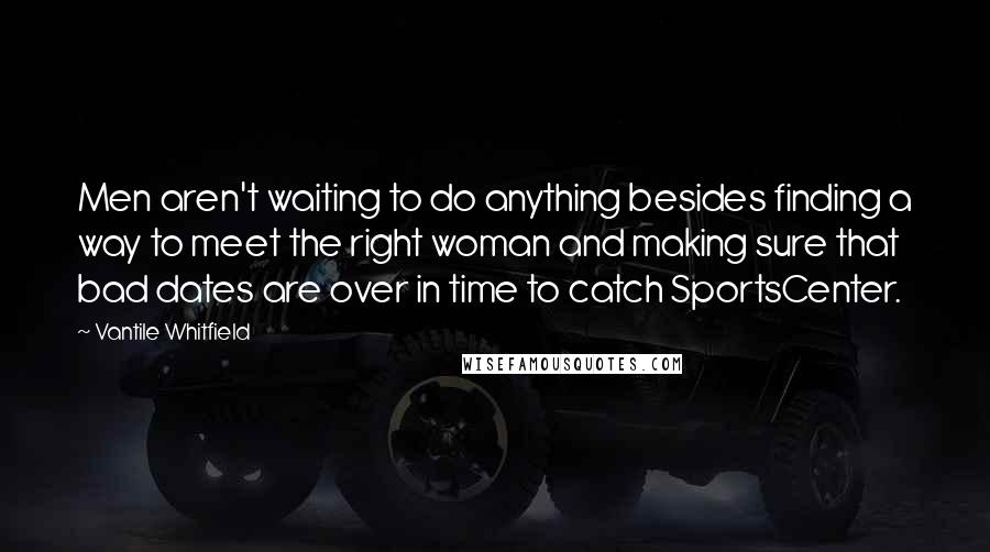 Vantile Whitfield Quotes: Men aren't waiting to do anything besides finding a way to meet the right woman and making sure that bad dates are over in time to catch SportsCenter.