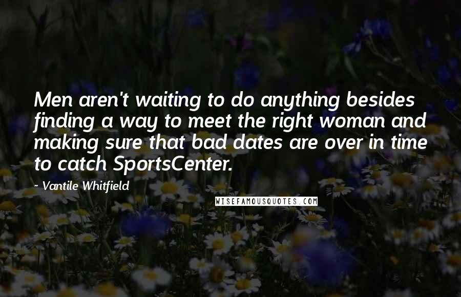 Vantile Whitfield Quotes: Men aren't waiting to do anything besides finding a way to meet the right woman and making sure that bad dates are over in time to catch SportsCenter.