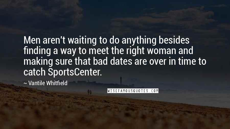 Vantile Whitfield Quotes: Men aren't waiting to do anything besides finding a way to meet the right woman and making sure that bad dates are over in time to catch SportsCenter.