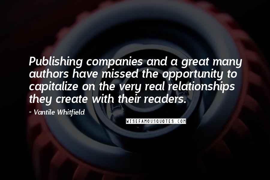 Vantile Whitfield Quotes: Publishing companies and a great many authors have missed the opportunity to capitalize on the very real relationships they create with their readers.