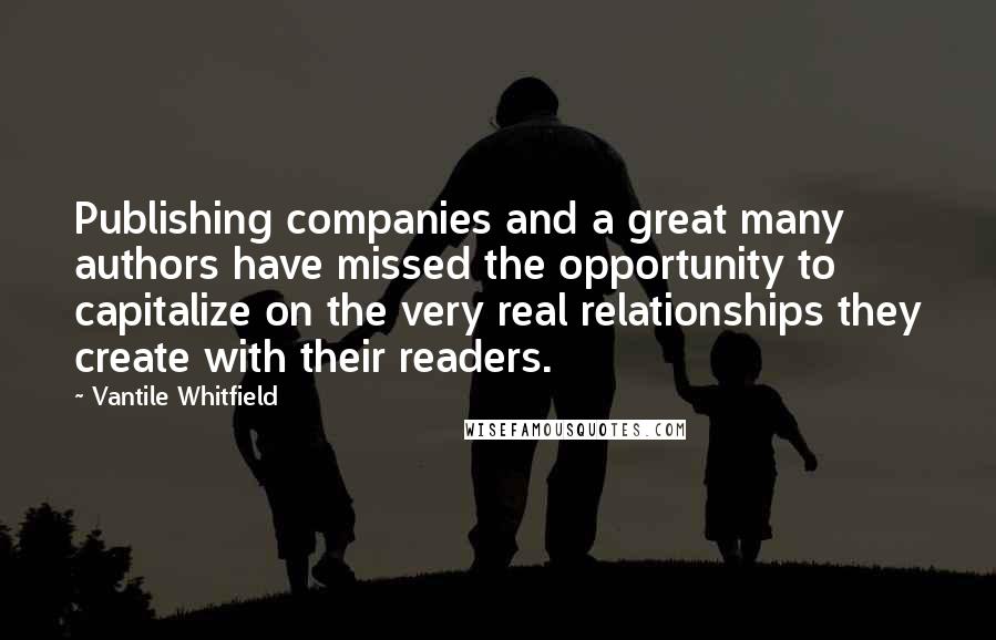 Vantile Whitfield Quotes: Publishing companies and a great many authors have missed the opportunity to capitalize on the very real relationships they create with their readers.