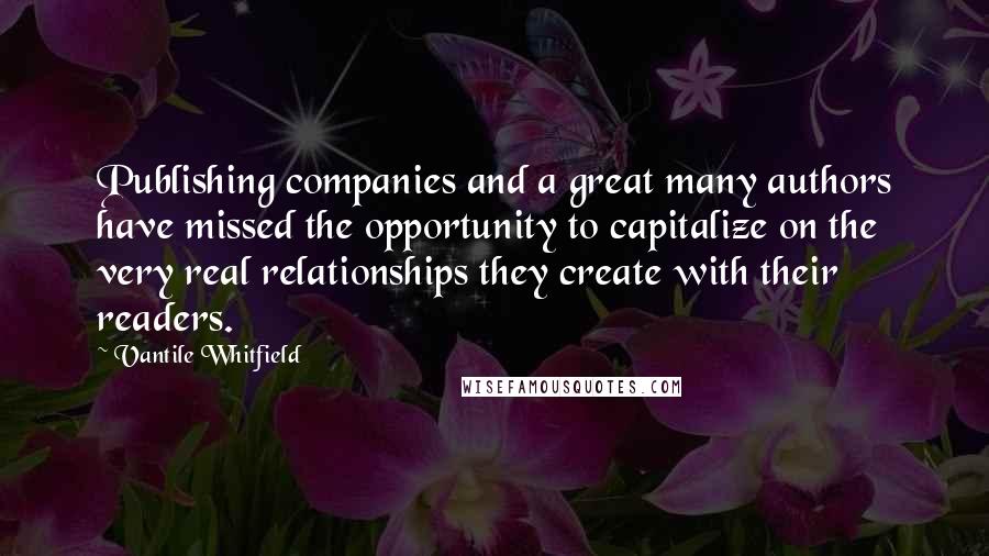 Vantile Whitfield Quotes: Publishing companies and a great many authors have missed the opportunity to capitalize on the very real relationships they create with their readers.