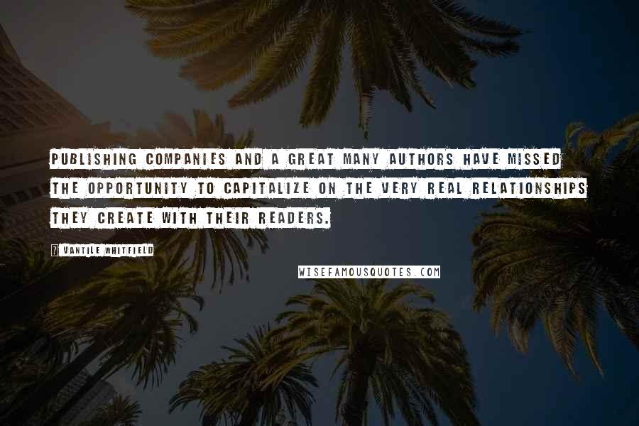 Vantile Whitfield Quotes: Publishing companies and a great many authors have missed the opportunity to capitalize on the very real relationships they create with their readers.