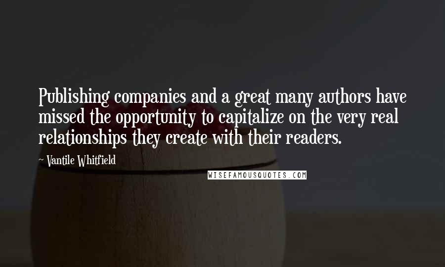 Vantile Whitfield Quotes: Publishing companies and a great many authors have missed the opportunity to capitalize on the very real relationships they create with their readers.