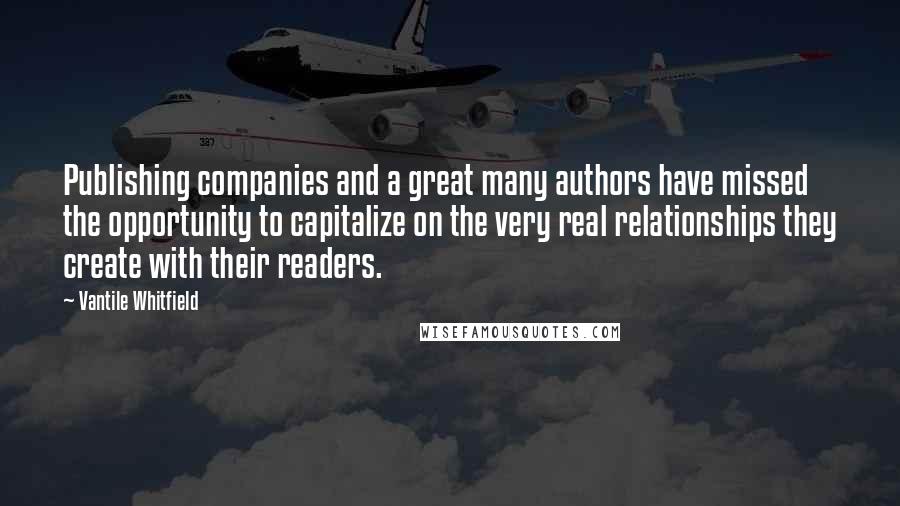 Vantile Whitfield Quotes: Publishing companies and a great many authors have missed the opportunity to capitalize on the very real relationships they create with their readers.