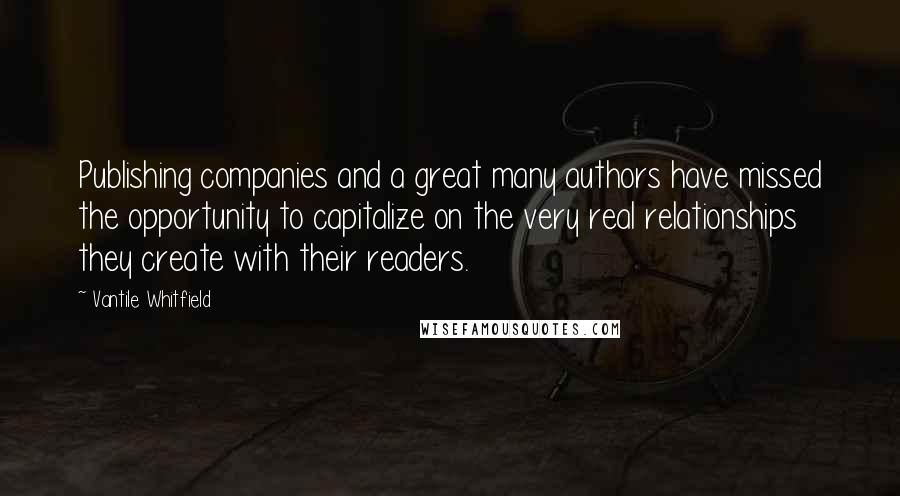 Vantile Whitfield Quotes: Publishing companies and a great many authors have missed the opportunity to capitalize on the very real relationships they create with their readers.