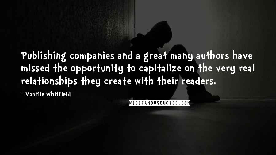 Vantile Whitfield Quotes: Publishing companies and a great many authors have missed the opportunity to capitalize on the very real relationships they create with their readers.