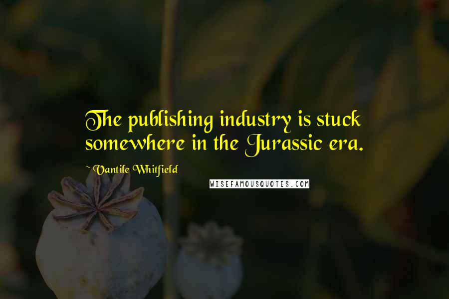 Vantile Whitfield Quotes: The publishing industry is stuck somewhere in the Jurassic era.