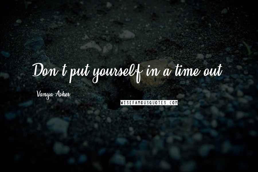 Vanya Asher Quotes: Don't put yourself in a time-out.