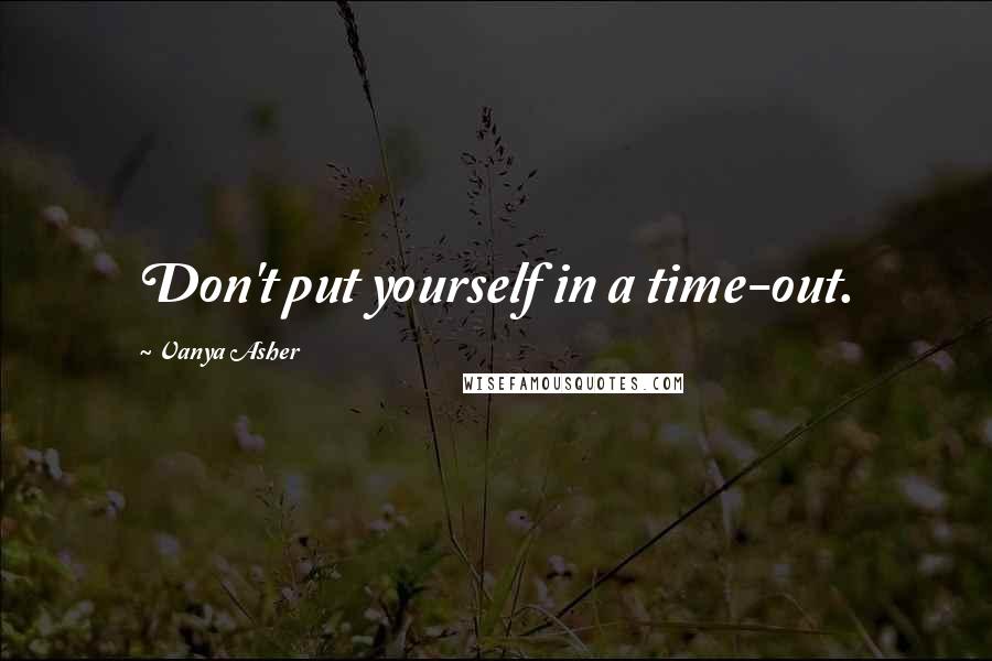 Vanya Asher Quotes: Don't put yourself in a time-out.