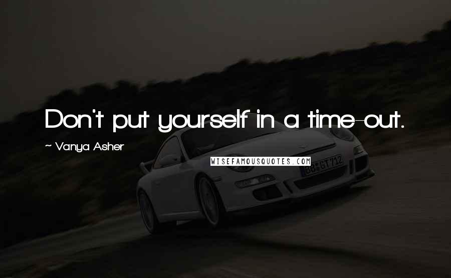 Vanya Asher Quotes: Don't put yourself in a time-out.