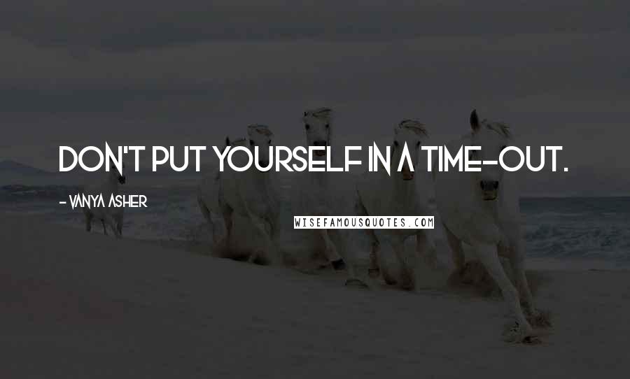 Vanya Asher Quotes: Don't put yourself in a time-out.