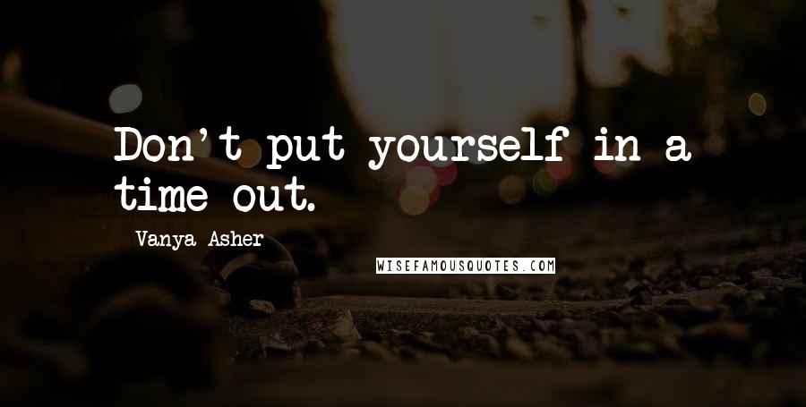 Vanya Asher Quotes: Don't put yourself in a time-out.