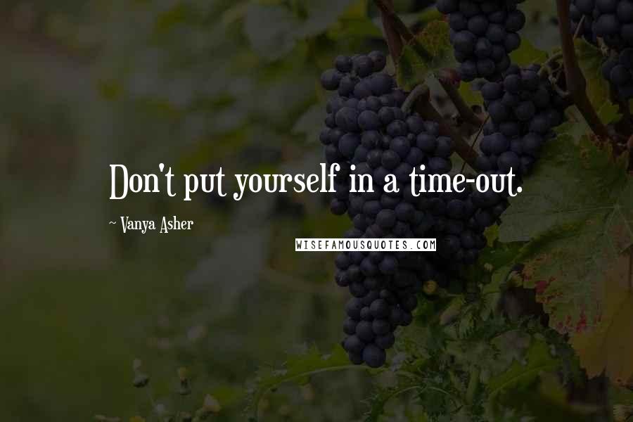 Vanya Asher Quotes: Don't put yourself in a time-out.