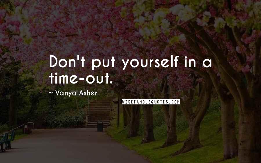 Vanya Asher Quotes: Don't put yourself in a time-out.