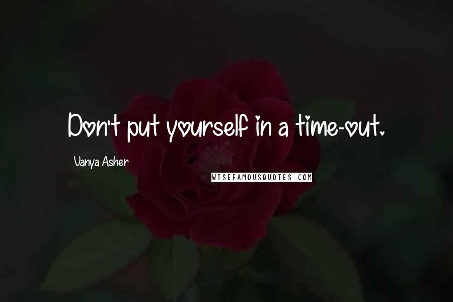 Vanya Asher Quotes: Don't put yourself in a time-out.
