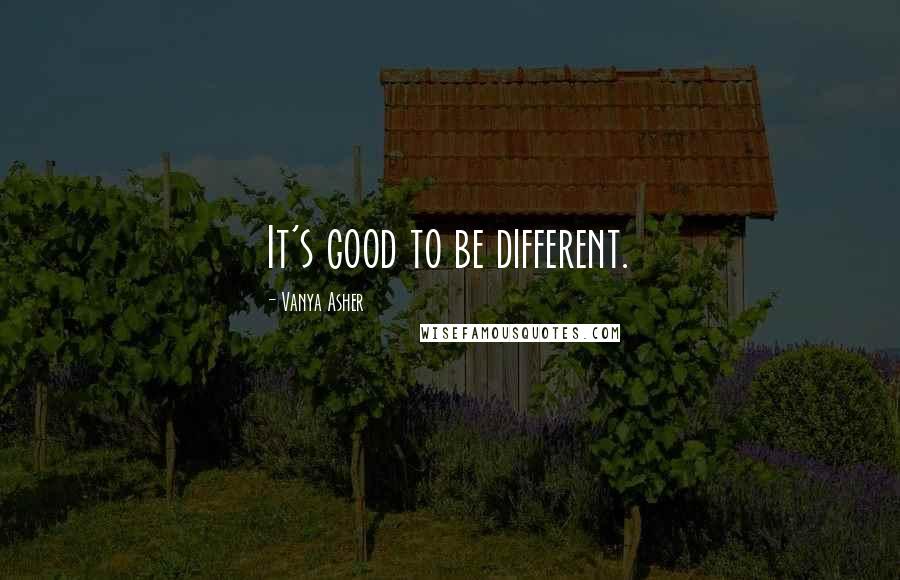 Vanya Asher Quotes: It's good to be different.